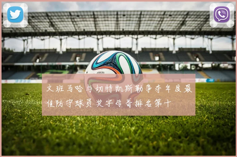 文班马哈与切特凯斯勒争夺年度最佳防守球员奖字母哥排名第十