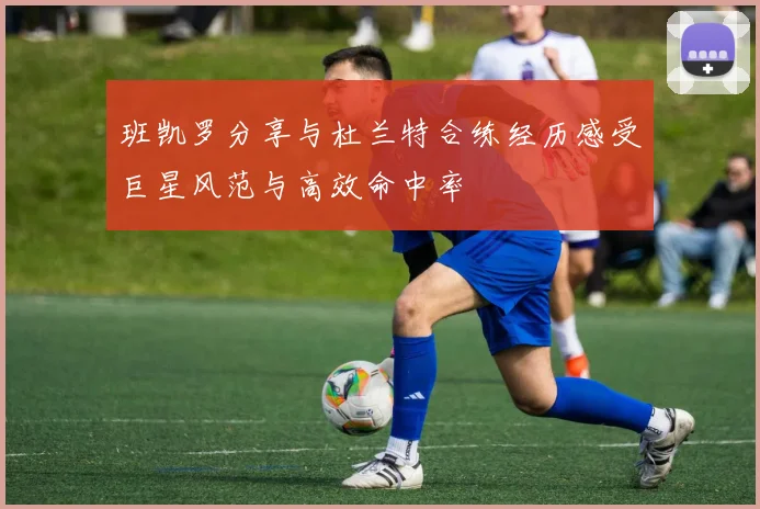 班凯罗分享与杜兰特合练经历感受巨星风范与高效命中率