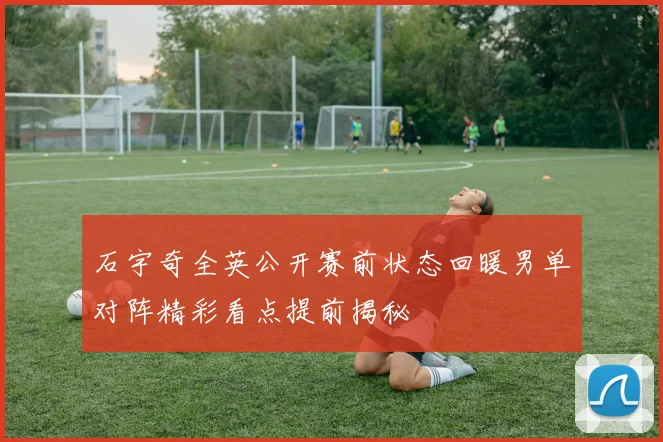 石宇奇全英公开赛前状态回暖男单对阵精彩看点提前揭秘