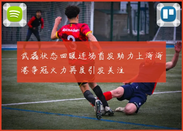 武磊状态回暖连场首发助力上海海港争冠火力再度引发关注
