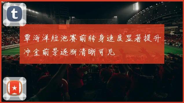 覃海洋短池赛前转身速度显著提升冲金前景逐渐清晰可见