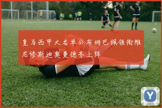 皇马西甲大名单公布姆巴佩领衔维尼修斯迪奥曼德齐上阵