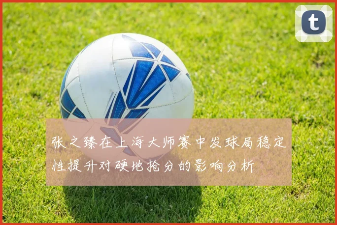 张之臻在上海大师赛中发球局稳定性提升对硬地抢分的影响分析