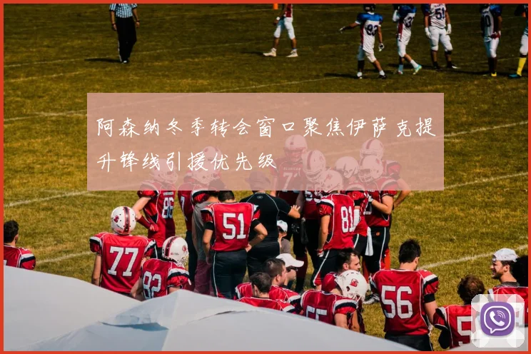 阿森纳冬季转会窗口聚焦伊萨克提升锋线引援优先级