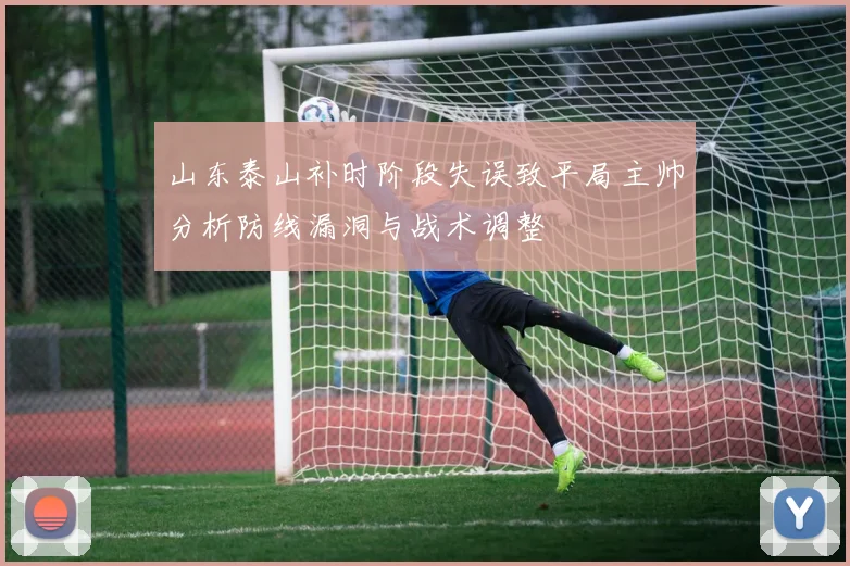 山东泰山补时阶段失误致平局主帅分析防线漏洞与战术调整