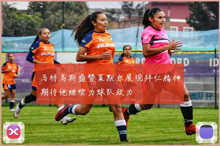 马特乌斯盛赞莱默尔展现拜仁精神期待他继续为球队效力
