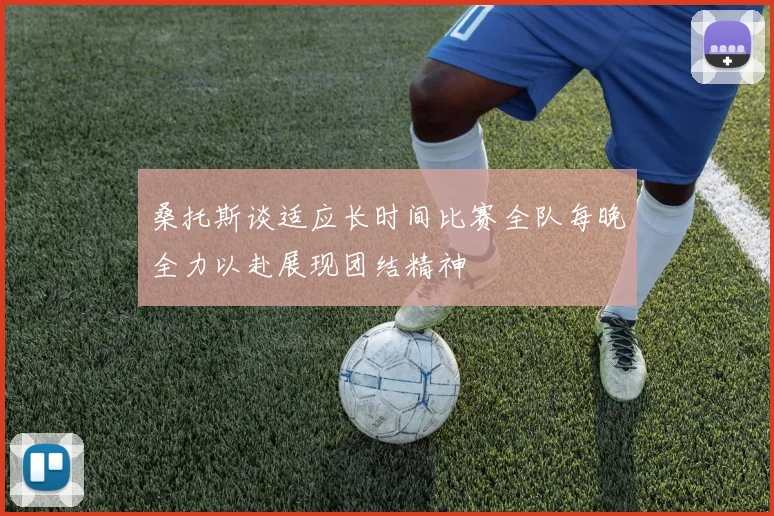 桑托斯谈适应长时间比赛全队每晚全力以赴展现团结精神