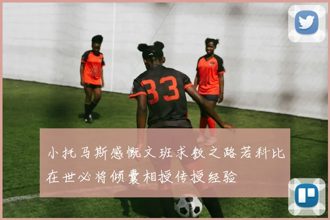 小托马斯感慨文班求教之路若科比在世必将倾囊相授传授经验