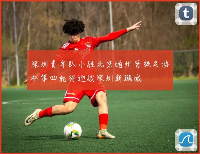 深圳青年队小胜北京通州晋级足协杯第四轮将迎战深圳新鹏城