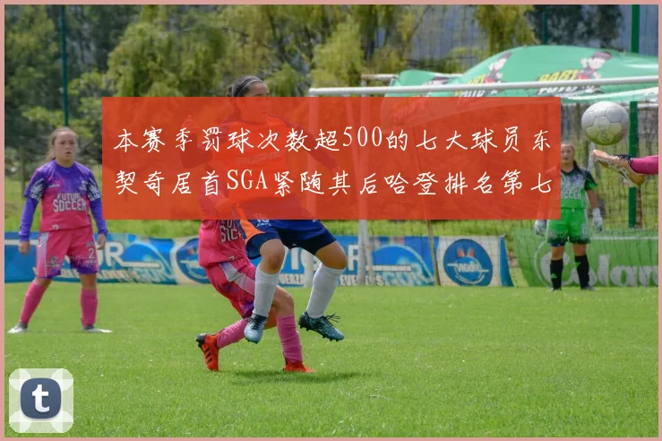 本赛季罚球次数超500的七大球员东契奇居首SGA紧随其后哈登排名第七