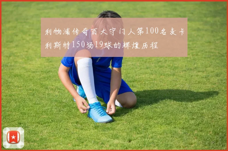利物浦传奇百大守门人第100名麦卡利斯特150场19球的辉煌历程