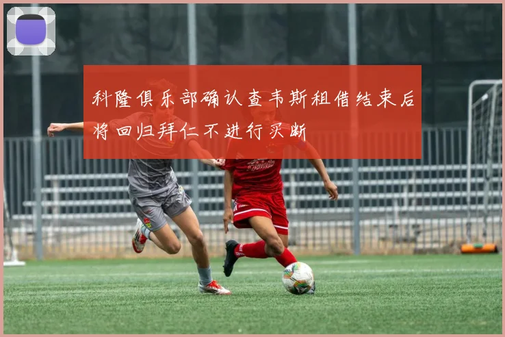 科隆俱乐部确认查韦斯租借结束后将回归拜仁不进行买断