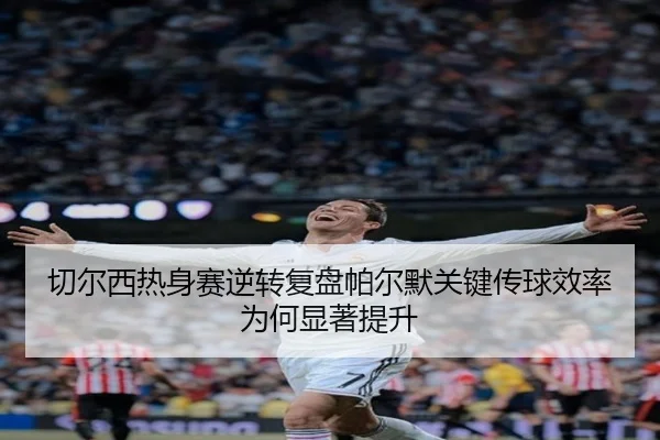 切尔西热身赛逆转复盘帕尔默关键传球效率为何显著提升