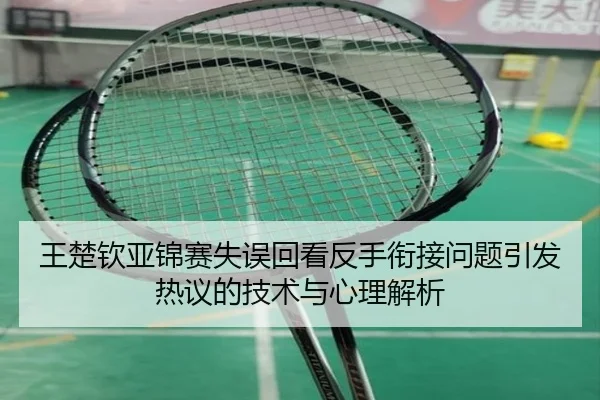 王楚钦亚锦赛失误回看反手衔接问题引发热议的技术与心理解析