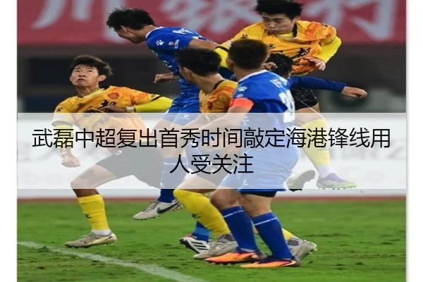 武磊中超复出首秀时间敲定海港锋线用人受关注