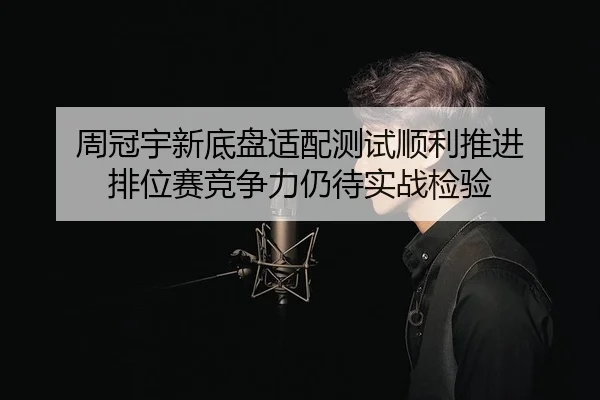 周冠宇新底盘适配测试顺利推进 排位赛竞争力仍待实战检验